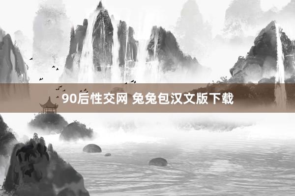 90后性交网 兔兔包汉文版下载