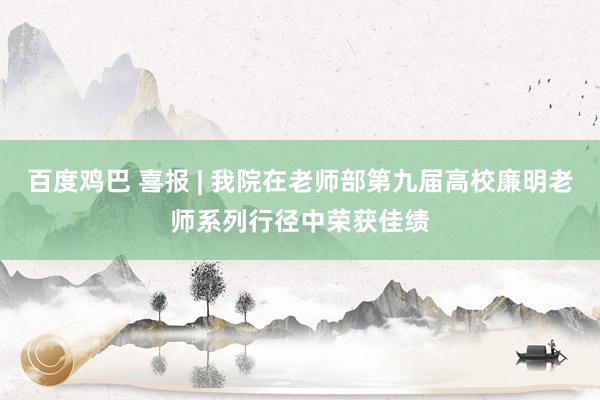 百度鸡巴 喜报 | 我院在老师部第九届高校廉明老师系列行径中荣获佳绩