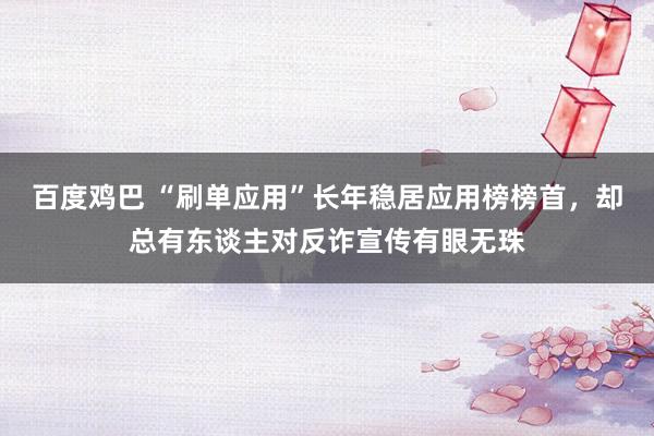 百度鸡巴 “刷单应用”长年稳居应用榜榜首，却总有东谈主对反诈宣传有眼无珠