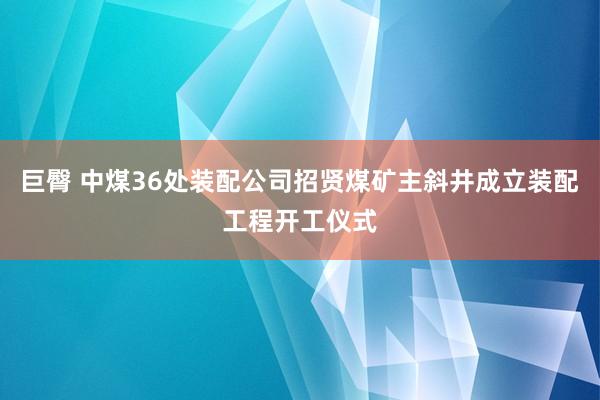 巨臀 中煤36处装配公司招贤煤矿主斜井成立装配工程开工仪式