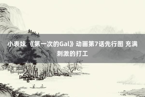 小表妹 《第一次的Gal》动画第7话先行图 充满刺激的打工