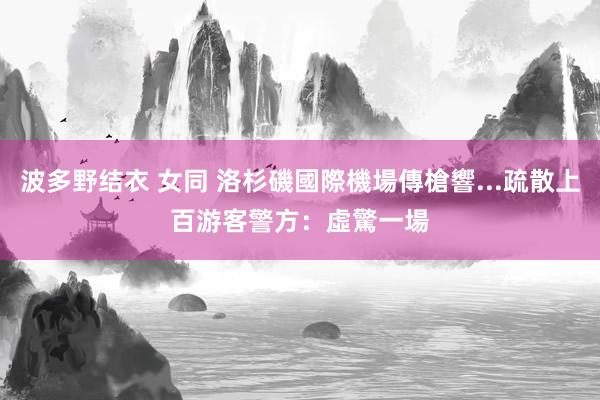 波多野结衣 女同 洛杉磯國際機場傳槍響...疏散上百游客　警方：虛驚一場