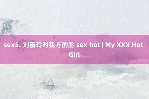 sex5. 刘嘉玲对我方的脸 sex hot | My XXX Hot Girl