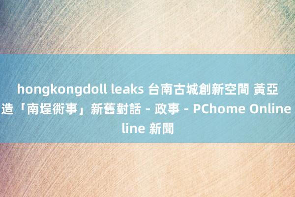 hongkongdoll leaks 台南古城創新空間 黃亞男營造「南埕衖事」新舊對話 - 政事 - PChome Online 新聞