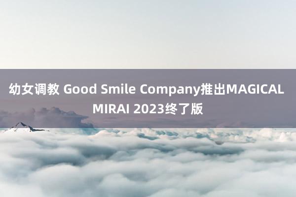 幼女调教 Good Smile Company推出MAGICAL MIRAI 2023终了版