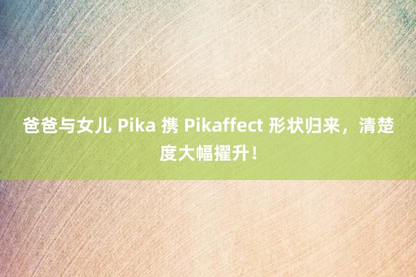 爸爸与女儿 Pika 携 Pikaffect 形状归来，清楚度大幅擢升！