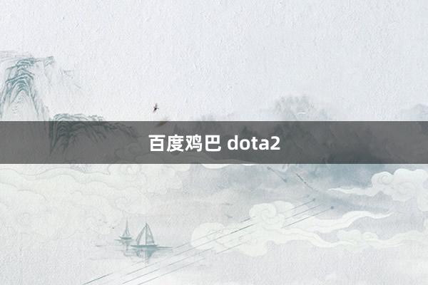 百度鸡巴 dota2