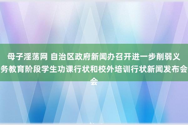 母子淫荡网 自治区政府新闻办召开进一步削弱义务教育阶段学生功课行状和校外培训行状新闻发布会