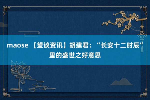 maose 【望谈资讯】胡建君：“长安十二时辰”里的盛世之好意思