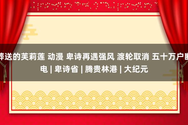 葬送的芙莉莲 动漫 卑诗再遇强风 渡轮取消 五十万户断电 | 卑诗省 | 腾贵林港 | 大纪元