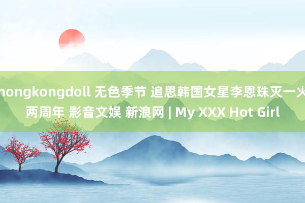 hongkongdoll 无色季节 追思韩国女星李恩珠灭一火两周年 影音文娱 新浪网 | My XXX Hot Girl