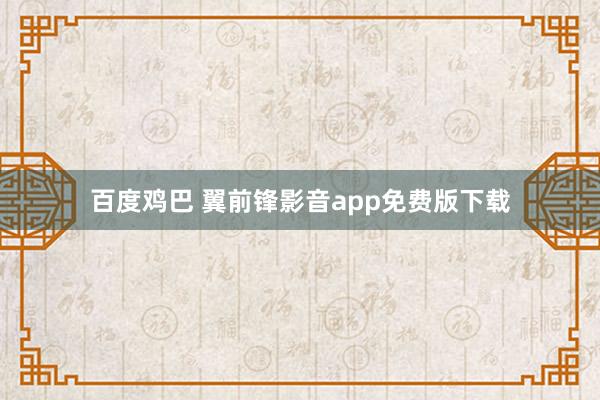 百度鸡巴 翼前锋影音app免费版下载