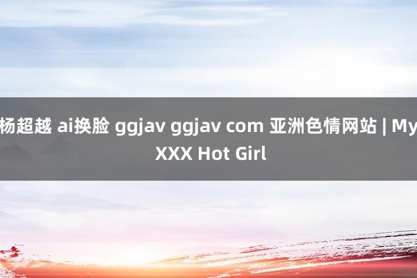 杨超越 ai换脸 ggjav ggjav com 亚洲色情网站 | My XXX Hot Girl