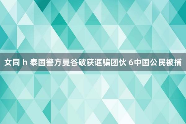 女同 h 泰国警方曼谷破获诓骗团伙 6中国公民被捕