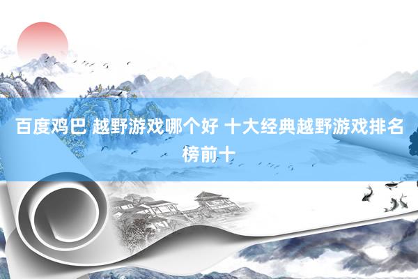 百度鸡巴 越野游戏哪个好 十大经典越野游戏排名榜前十