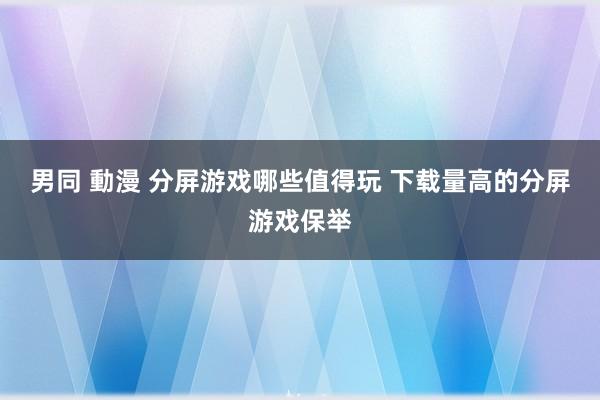 男同 動漫 分屏游戏哪些值得玩 下载量高的分屏游戏保举