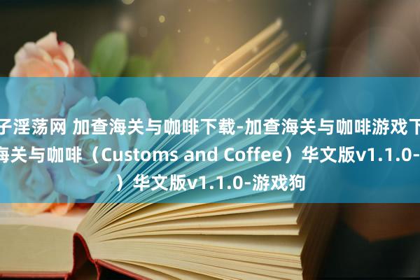 母子淫荡网 加查海关与咖啡下载-加查海关与咖啡游戏下载-加查海关与咖啡（Customs and Coffee）华文版v1.1.0-游戏狗